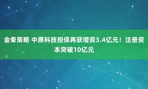 金夆策略 中原科技担保再获增资3.4亿元！注册资本突破10亿元