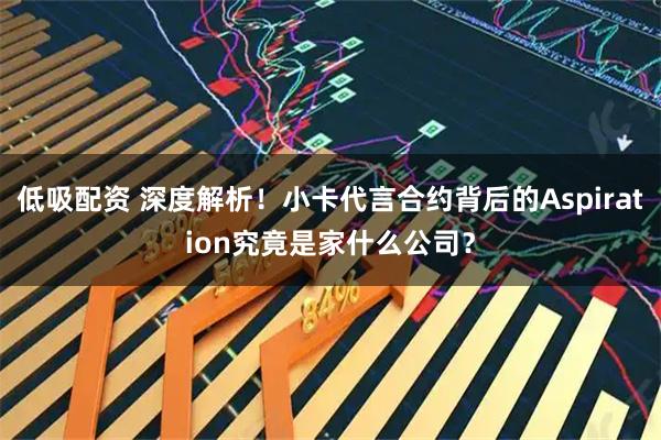 低吸配资 深度解析！小卡代言合约背后的Aspiration究竟是家什么公司？