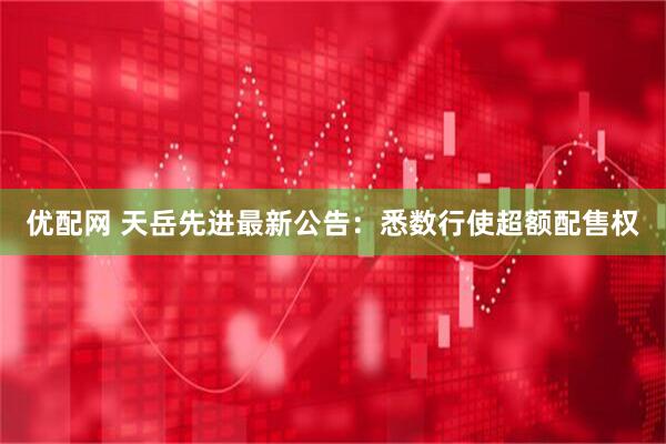 优配网 天岳先进最新公告：悉数行使超额配售权