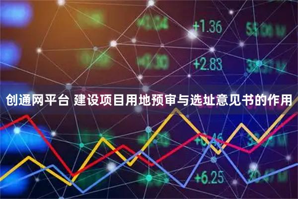 创通网平台 建设项目用地预审与选址意见书的作用