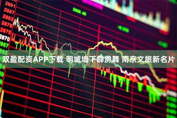 双盈配资APP下载 明城墙下霹雳舞 南京文旅新名片
