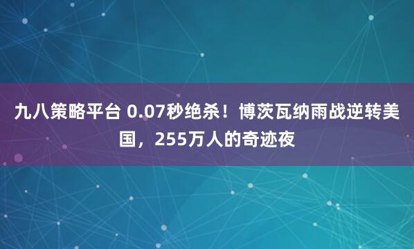 九八策略平台 0.07秒绝杀！博茨瓦纳雨战逆转美国，255万人的奇迹夜