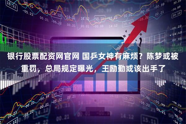 银行股票配资网官网 国乒女神有麻烦？陈梦或被重罚，总局规定曝光，王励勤或该出手了