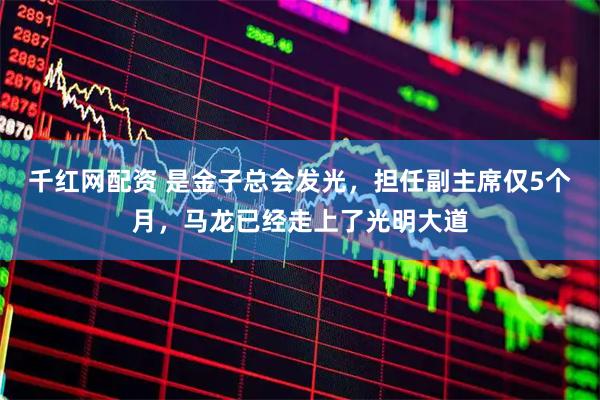 千红网配资 是金子总会发光，担任副主席仅5个月，马龙已经走上了光明大道