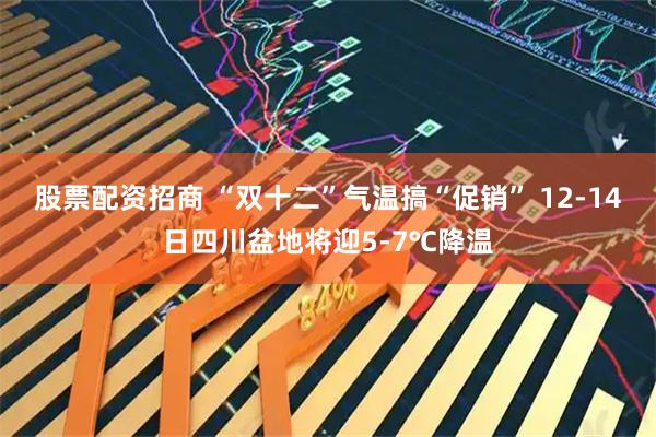 股票配资招商 “双十二”气温搞“促销” 12-14日四川盆地将迎5-7℃降温