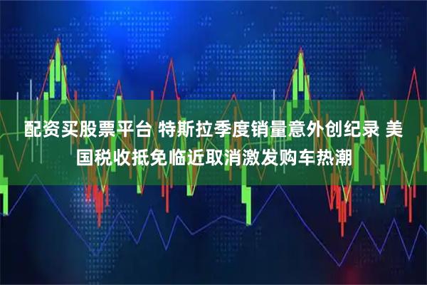 配资买股票平台 特斯拉季度销量意外创纪录 美国税收抵免临近取消激发购车热潮