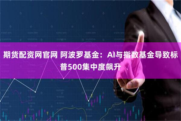 期货配资网官网 阿波罗基金：AI与指数基金导致标普500集中度飙升