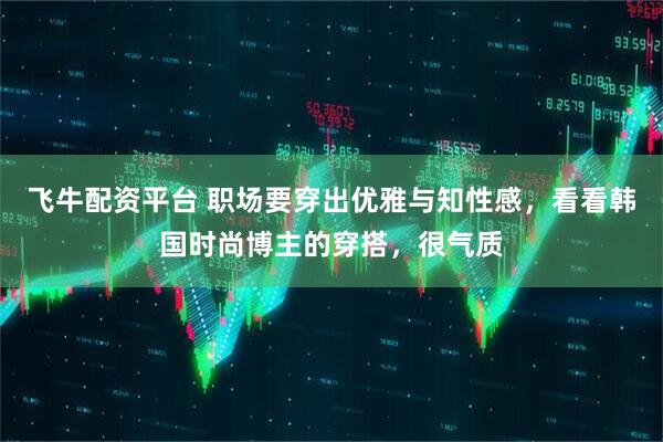 飞牛配资平台 职场要穿出优雅与知性感，看看韩国时尚博主的穿搭，很气质