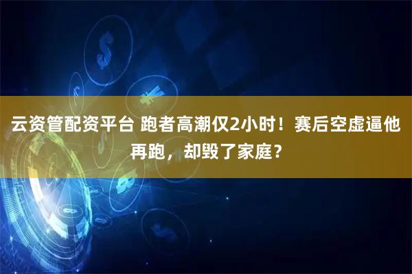 云资管配资平台 跑者高潮仅2小时！赛后空虚逼他再跑，却毁了家庭？