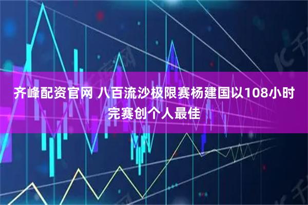 齐峰配资官网 八百流沙极限赛杨建国以108小时完赛创个人最佳