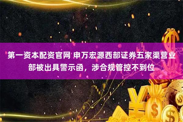 第一资本配资官网 申万宏源西部证券五家渠营业部被出具警示函，涉合规管控不到位