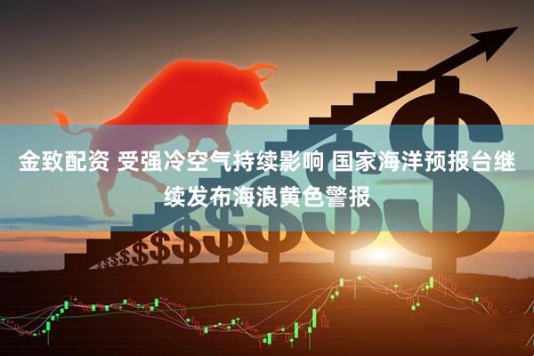 金致配资 受强冷空气持续影响 国家海洋预报台继续发布海浪黄色警报