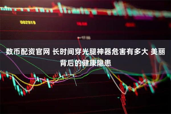 数币配资官网 长时间穿光腿神器危害有多大 美丽背后的健康隐患