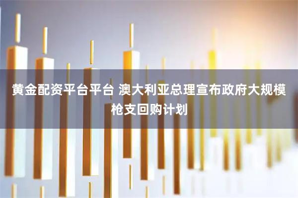 黄金配资平台平台 澳大利亚总理宣布政府大规模枪支回购计划