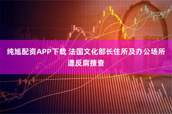 纯旭配资APP下载 法国文化部长住所及办公场所遭反腐搜查