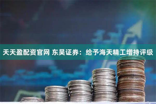 天天盈配资官网 东吴证券：给予海天精工增持评级
