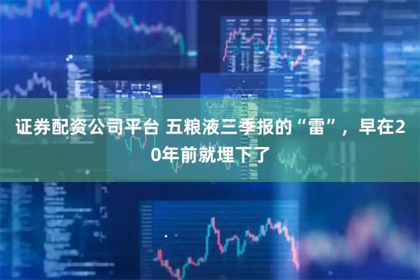 证券配资公司平台 五粮液三季报的“雷”，早在20年前就埋下了