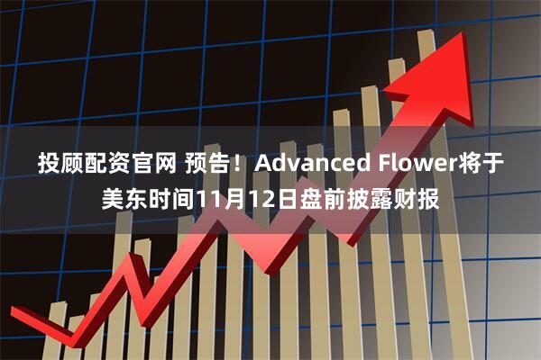 投顾配资官网 预告！Advanced Flower将于美东时间11月12日盘前披露财报