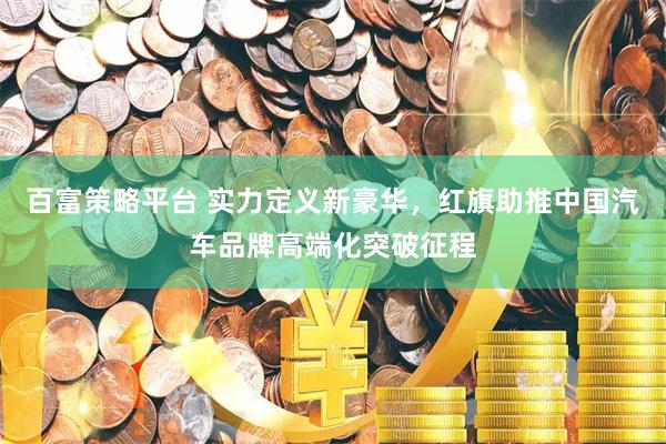 百富策略平台 实力定义新豪华，红旗助推中国汽车品牌高端化突破征程