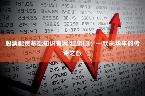股票配资基础知识官网 红旗L3：一款豪华车的传奇之旅