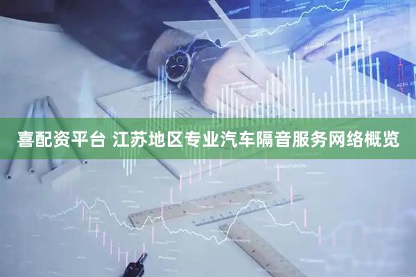 喜配资平台 江苏地区专业汽车隔音服务网络概览