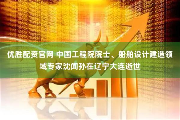 优胜配资官网 中国工程院院士、船舶设计建造领域专家沈闻孙在辽宁大连逝世