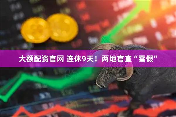 大额配资官网 连休9天！两地官宣“雪假”