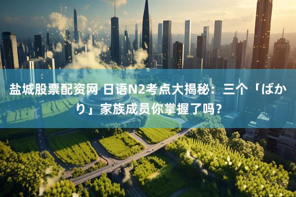 盐城股票配资网 日语N2考点大揭秘：三个「ばかり」家族成员你掌握了吗？