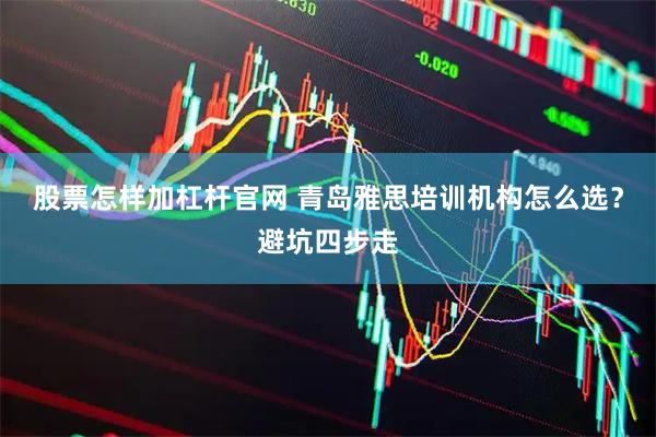 股票怎样加杠杆官网 青岛雅思培训机构怎么选？避坑四步走