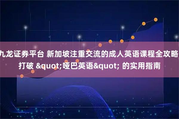 九龙证券平台 新加坡注重交流的成人英语课程全攻略：打破 "哑巴英语" 的实用指南