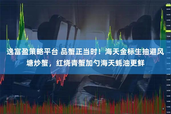 逸富盈策略平台 品蟹正当时！海天金标生抽避风塘炒蟹，红烧青蟹加勺海天蚝油更鲜