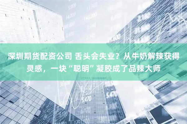 深圳期货配资公司 舌头会失业？从牛奶解辣获得灵感，一块“聪明”凝胶成了品辣大师