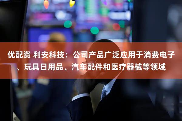 优配资 利安科技：公司产品广泛应用于消费电子、玩具日用品、汽车配件和医疗器械等领域