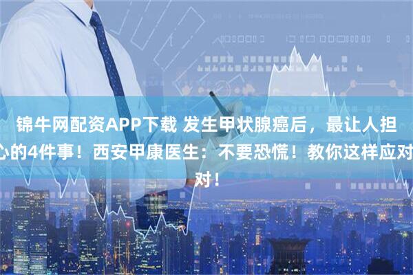 锦牛网配资APP下载 发生甲状腺癌后，最让人担心的4件事！西安甲康医生：不要恐慌！教你这样应对！