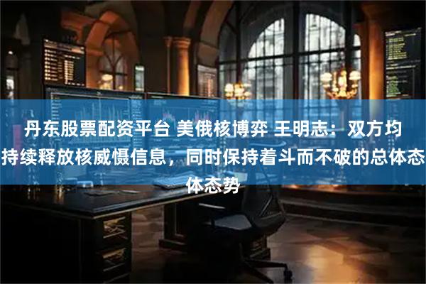 丹东股票配资平台 美俄核博弈 王明志：双方均在持续释放核威慑信息，同时保持着斗而不破的总体态势