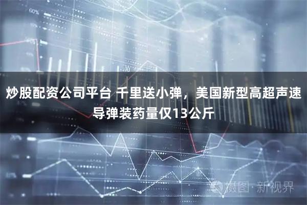 炒股配资公司平台 千里送小弹，美国新型高超声速导弹装药量仅13公斤