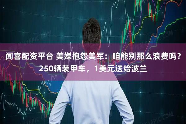闻喜配资平台 美媒抱怨美军：咱能别那么浪费吗？250辆装甲车，1美元送给波兰