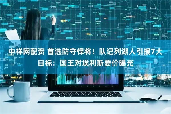 中祥网配资 首选防守悍将！队记列湖人引援7大目标：国王对埃利斯要价曝光