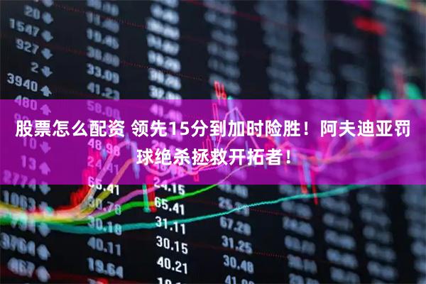 股票怎么配资 领先15分到加时险胜！阿夫迪亚罚球绝杀拯救开拓者！