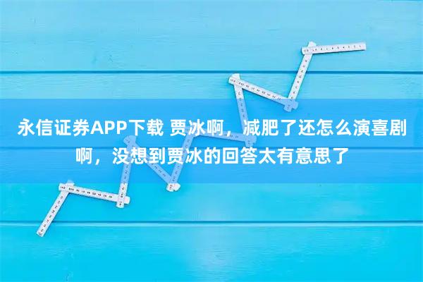 永信证券APP下载 贾冰啊，减肥了还怎么演喜剧啊，没想到贾冰的回答太有意思了