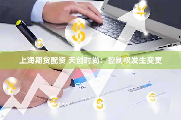 上海期货配资 天创时尚：控制权发生变更