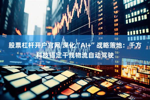 股票杠杆开户官网 深化“AI+”战略落地：千方科技锚定干线物流自动驾驶