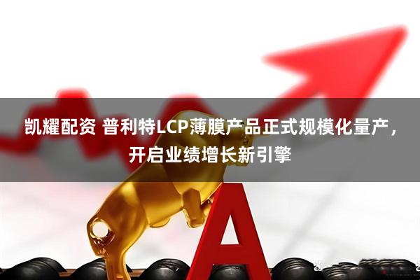凯耀配资 普利特LCP薄膜产品正式规模化量产，开启业绩增长新引擎