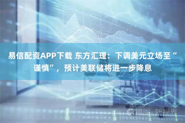 易信配资APP下载 东方汇理：下调美元立场至“谨慎”，预计美联储将进一步降息