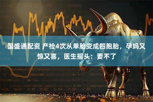 国盛通配资 产检4次从单胎变成四胞胎，孕妈又惊又喜，医生摇头：要不了