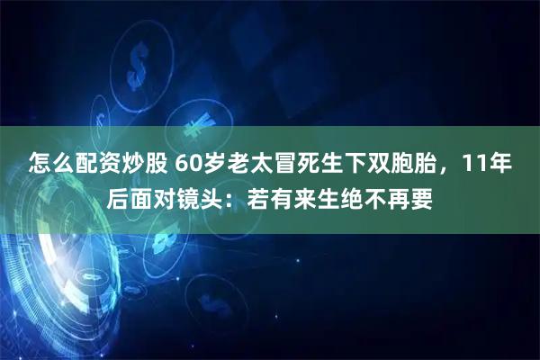 怎么配资炒股 60岁老太冒死生下双胞胎，11年后面对镜头：若有来生绝不再要