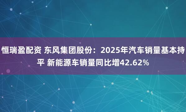 恒瑞盈配资 东风集团股份：2025年汽车销量基本持平 新能源车销量同比增42.62%