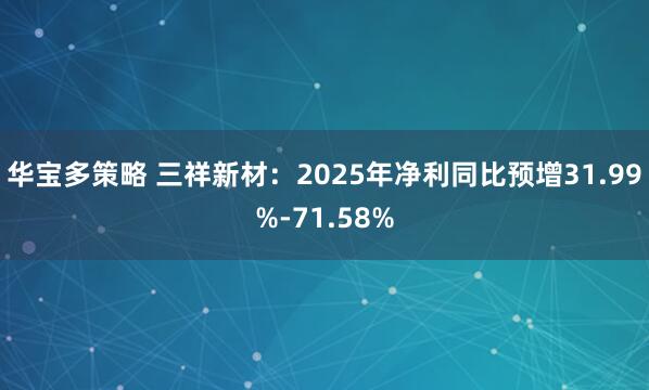 华宝多策略 三祥新材：2025年净利同比预增31.99%-71.58%