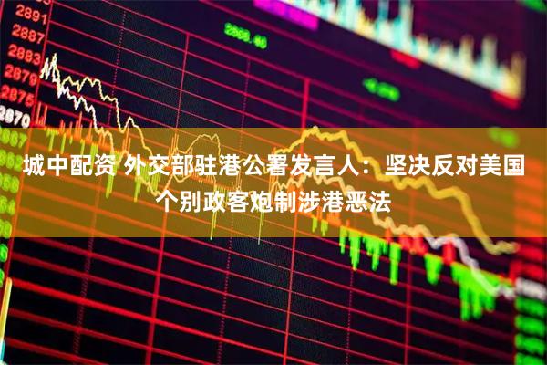 城中配资 外交部驻港公署发言人：坚决反对美国个别政客炮制涉港恶法