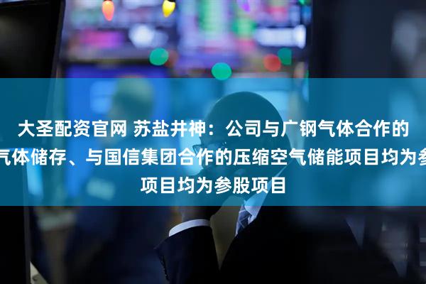 大圣配资官网 苏盐井神：公司与广钢气体合作的小分子气体储存、与国信集团合作的压缩空气储能项目均为参股项目